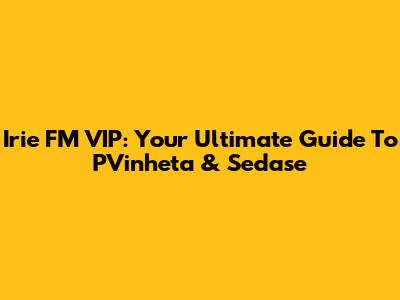 Irie FM VIP: Your Ultimate Guide To PVinheta & Sedase