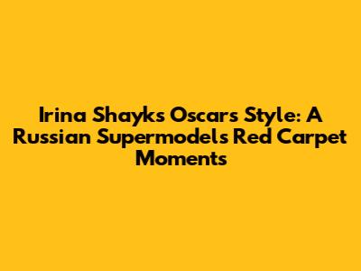 Irina Shayk's Oscars Style: A Russian Supermodel's Red Carpet Moments