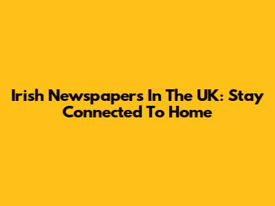 Irish Newspapers In The UK: Stay Connected To Home