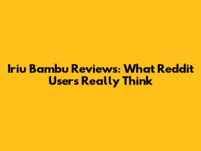 Iriu Bambu Reviews: What Reddit Users Really Think