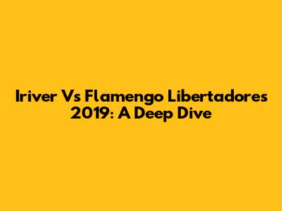 Iriver Vs Flamengo Libertadores 2019: A Deep Dive