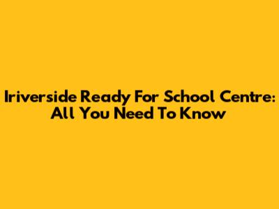 Iriverside Ready For School Centre: All You Need To Know
