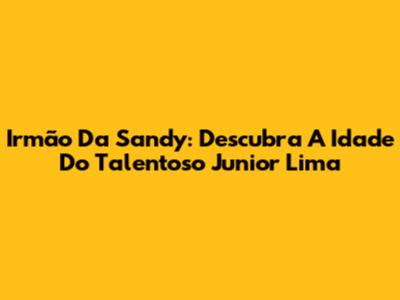 Irmão Da Sandy: Descubra A Idade Do Talentoso Junior Lima