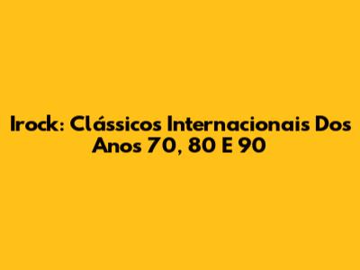 Irock: Clássicos Internacionais Dos Anos 70, 80 E 90