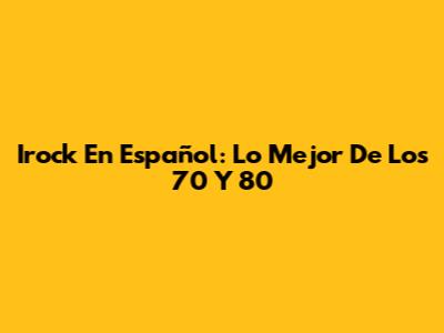 Irock En Español: Lo Mejor De Los 70 Y 80