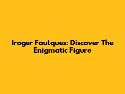 Iroger Faulques: Discover The Enigmatic Figure