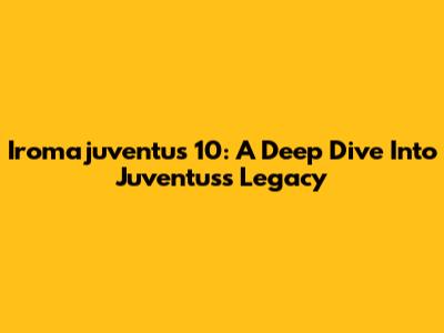 Iromajuventus 10: A Deep Dive Into Juventus's Legacy