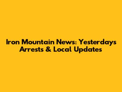 Iron Mountain News: Yesterday's Arrests & Local Updates