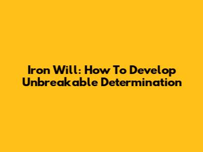 Iron Will: How To Develop Unbreakable Determination