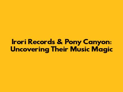 Irori Records & Pony Canyon: Uncovering Their Music Magic