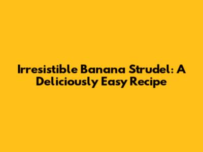 Irresistible Banana Strudel: A Deliciously Easy Recipe