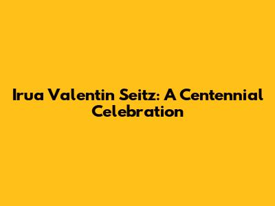 Irua Valentin Seitz: A Centennial Celebration