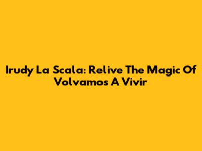 Irudy La Scala: Relive The Magic Of 'Volvamos A Vivir'