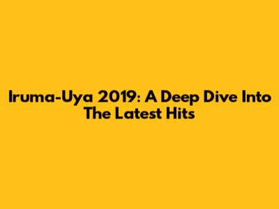 Iruma-Uya 2019: A Deep Dive Into The Latest Hits