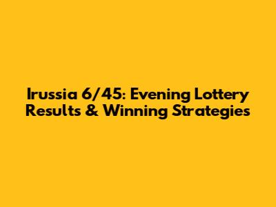 Irussia 6/45: Evening Lottery Results & Winning Strategies