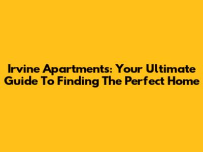 Irvine Apartments: Your Ultimate Guide To Finding The Perfect Home