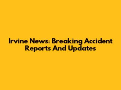 Irvine News: Breaking Accident Reports And Updates