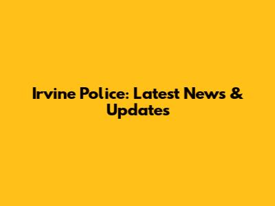 Irvine Police: Latest News & Updates