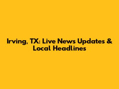 Irving, TX: Live News Updates & Local Headlines