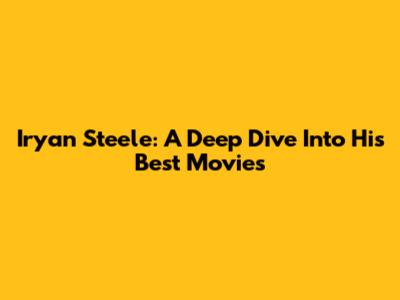 Iryan Steele: A Deep Dive Into His Best Movies