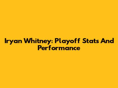 Iryan Whitney: Playoff Stats And Performance
