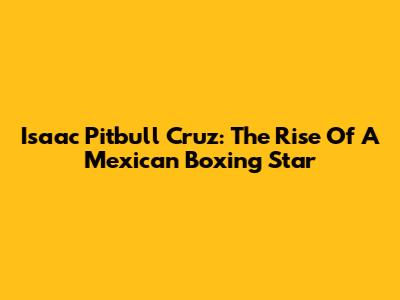 Isaac 'Pitbull' Cruz: The Rise Of A Mexican Boxing Star