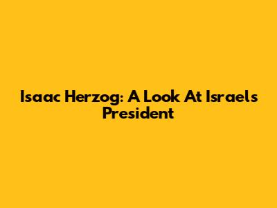 Isaac Herzog: A Look At Israel's President