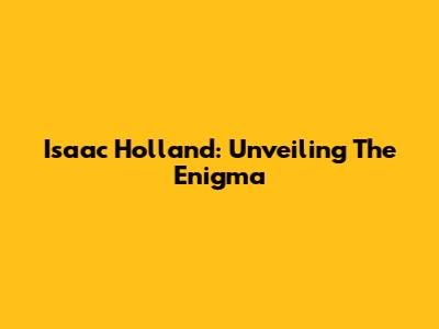 Isaac Holland: Unveiling The Enigma