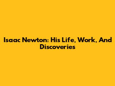 Isaac Newton: His Life, Work, And Discoveries