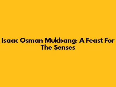 Isaac Osman Mukbang: A Feast For The Senses