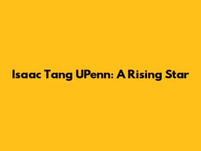 Isaac Tang UPenn: A Rising Star