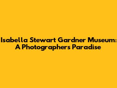 Isabella Stewart Gardner Museum: A Photographer's Paradise