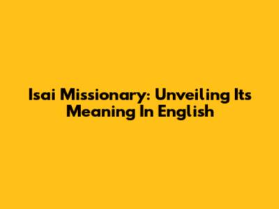 Isai Missionary: Unveiling Its Meaning In English