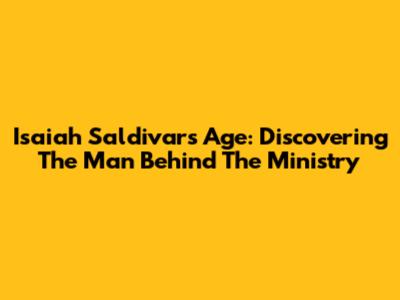 Isaiah Saldivar's Age: Discovering The Man Behind The Ministry