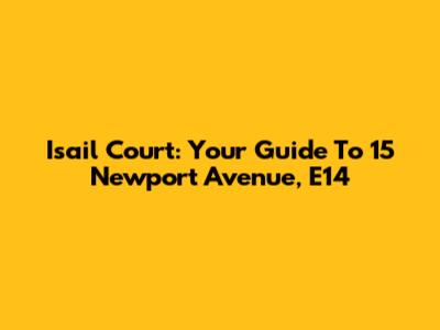 Isail Court: Your Guide To 15 Newport Avenue, E14