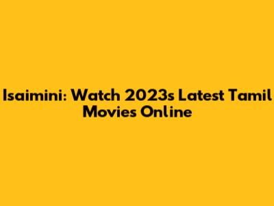 Isaimini: Watch 2023's Latest Tamil Movies Online