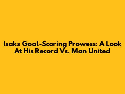 Isak's Goal-Scoring Prowess: A Look At His Record Vs. Man United