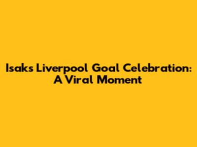 Isak's Liverpool Goal Celebration: A Viral Moment