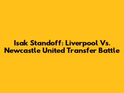 Isak Standoff: Liverpool Vs. Newcastle United Transfer Battle