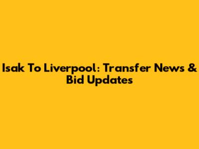 Isak To Liverpool: Transfer News & Bid Updates