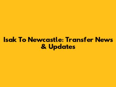Isak To Newcastle: Transfer News & Updates