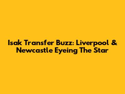 Isak Transfer Buzz: Liverpool & Newcastle Eyeing The Star