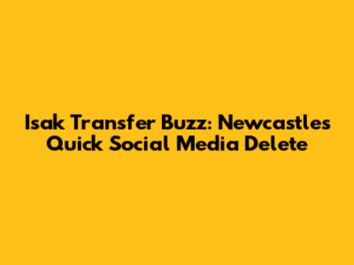Isak Transfer Buzz: Newcastle's Quick Social Media Delete