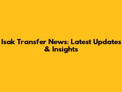 Isak Transfer News: Latest Updates & Insights