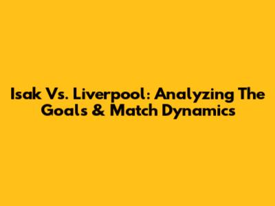 Isak Vs. Liverpool: Analyzing The Goals & Match Dynamics