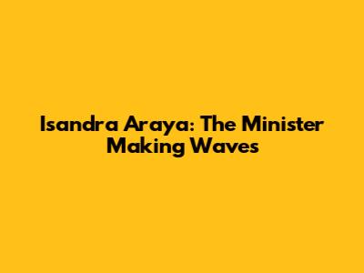 Isandra Araya: The Minister Making Waves