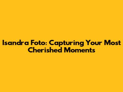 Isandra Foto: Capturing Your Most Cherished Moments