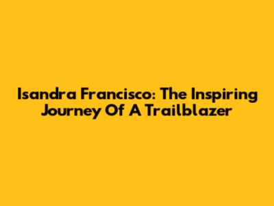 Isandra Francisco: The Inspiring Journey Of A Trailblazer