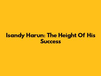 Isandy Harun: The Height Of His Success