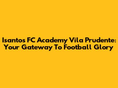 Isantos FC Academy Vila Prudente: Your Gateway To Football Glory